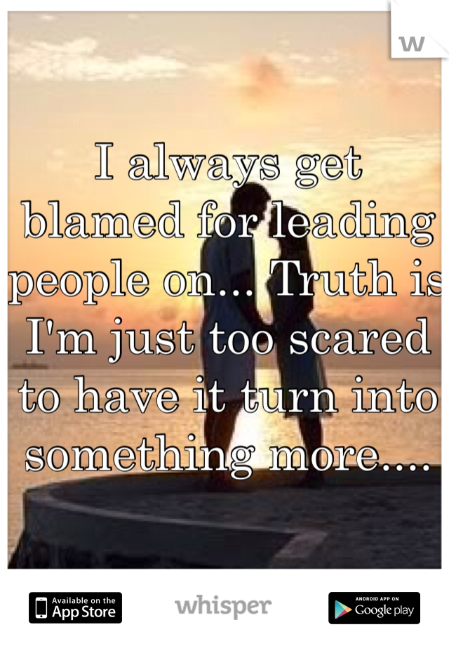 I always get blamed for leading people on... Truth is I'm just too scared to have it turn into something more.... 