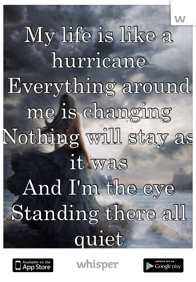 My life is like a hurricane 
Everything around me is changing
Nothing will stay as it was
And I'm the eye
Standing there all quiet