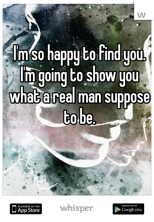 I'm so happy to find you. I'm going to show you what a real man suppose to be. 