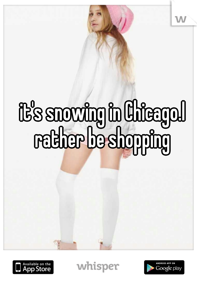it's snowing in Chicago.I rather be shopping 