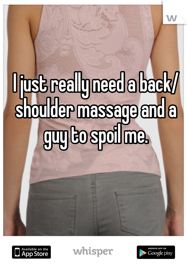 I just really need a back/shoulder massage and a guy to spoil me. 