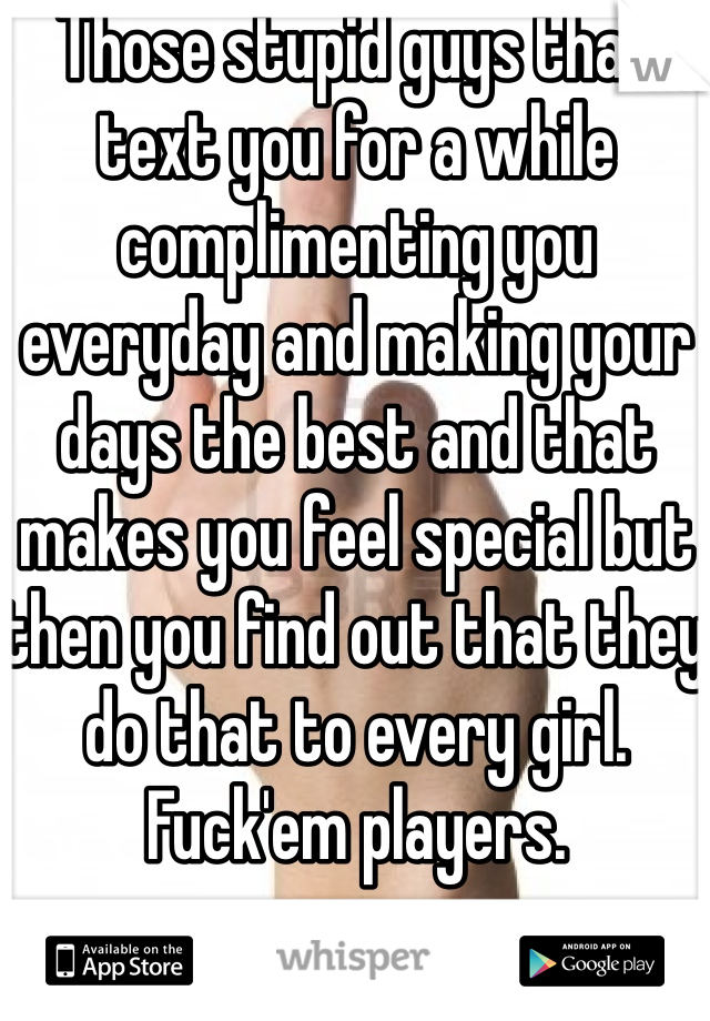 Those stupid guys that text you for a while complimenting you everyday and making your days the best and that makes you feel special but then you find out that they do that to every girl. Fuck'em players. 
