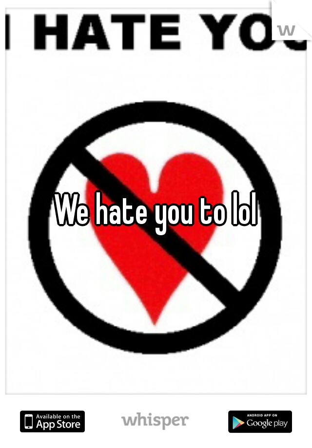 We hate you to lol