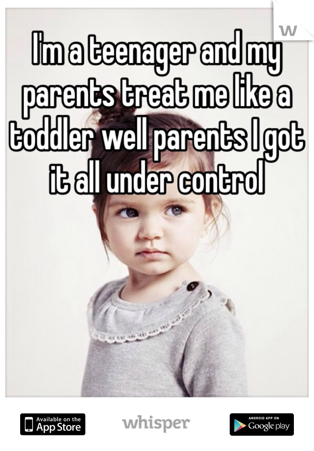 I'm a teenager and my parents treat me like a toddler well parents I got it all under control