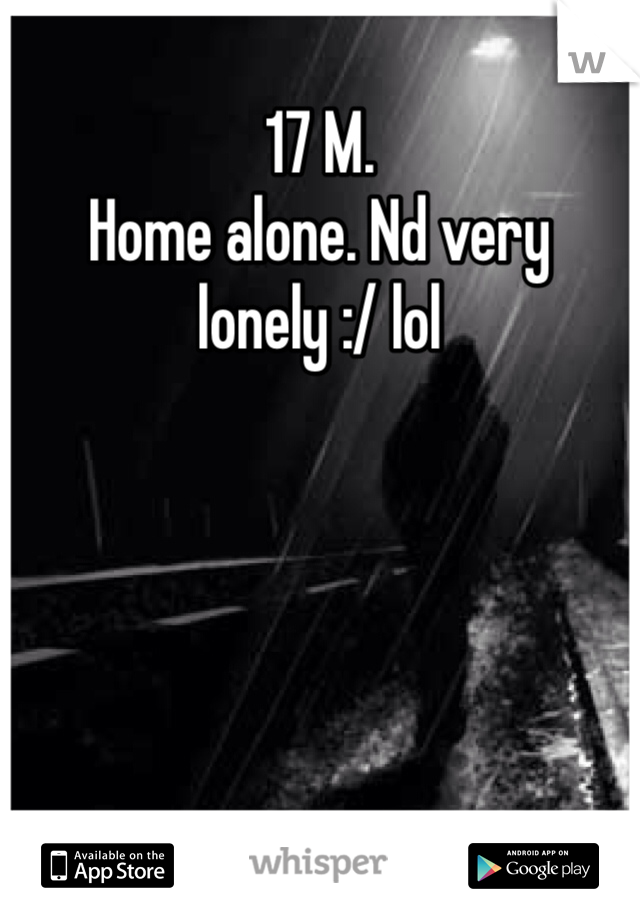 17 M.
Home alone. Nd very lonely :/ lol