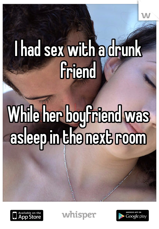 I had sex with a drunk friend

While her boyfriend was asleep in the next room