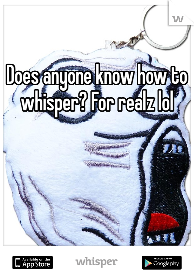 Does anyone know how to whisper? For realz lol