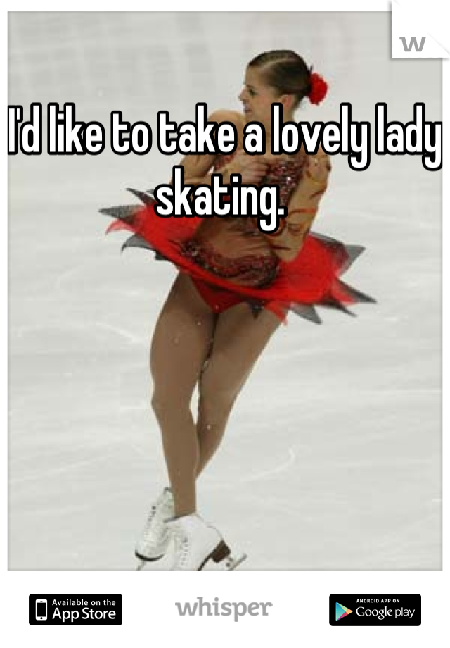 I'd like to take a lovely lady skating. 