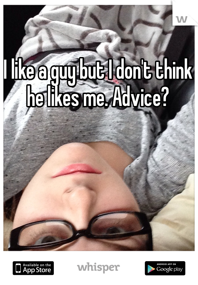 I like a guy but I don't think he likes me. Advice?