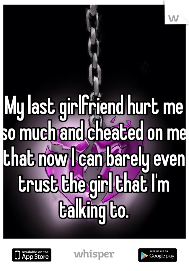 My last girlfriend hurt me so much and cheated on me that now I can barely even trust the girl that I'm talking to. 