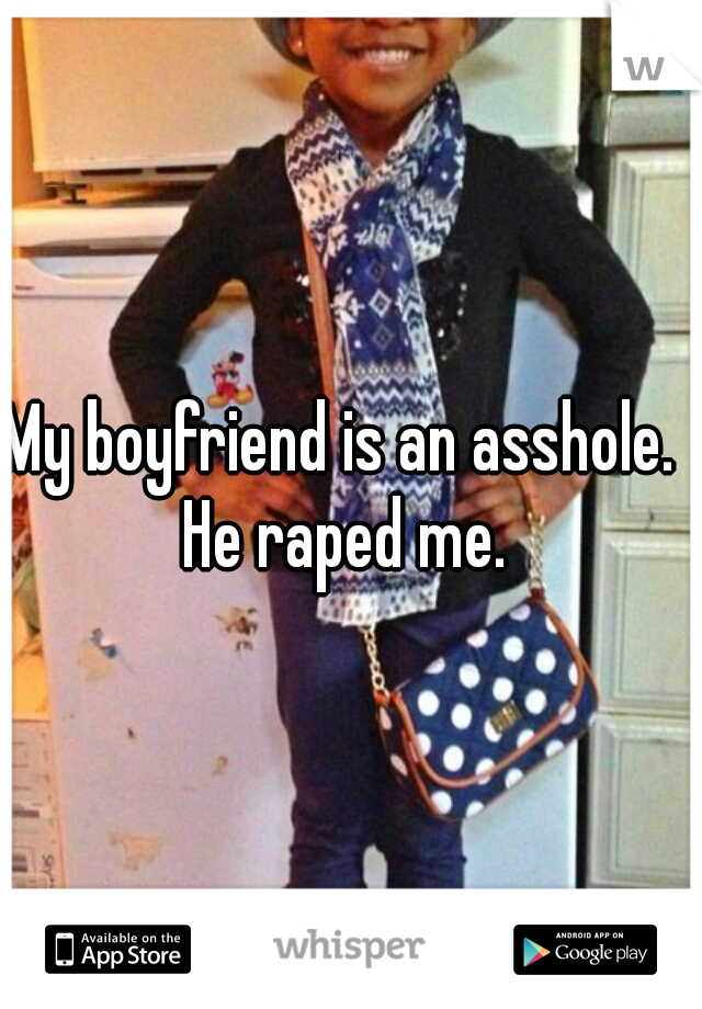 My boyfriend is an asshole. He raped me.