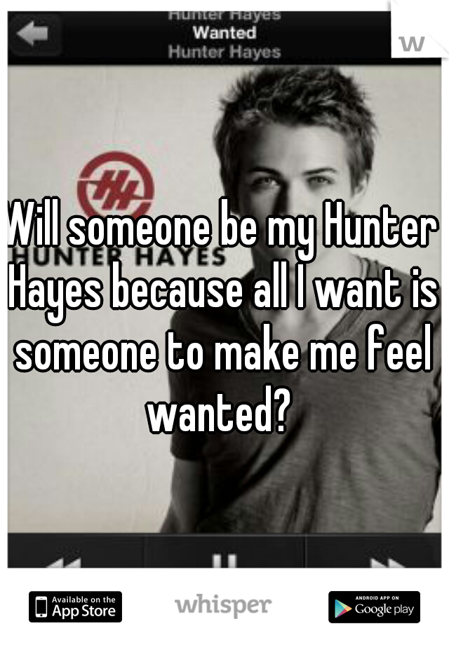 Will someone be my Hunter Hayes because all I want is someone to make me feel wanted? 