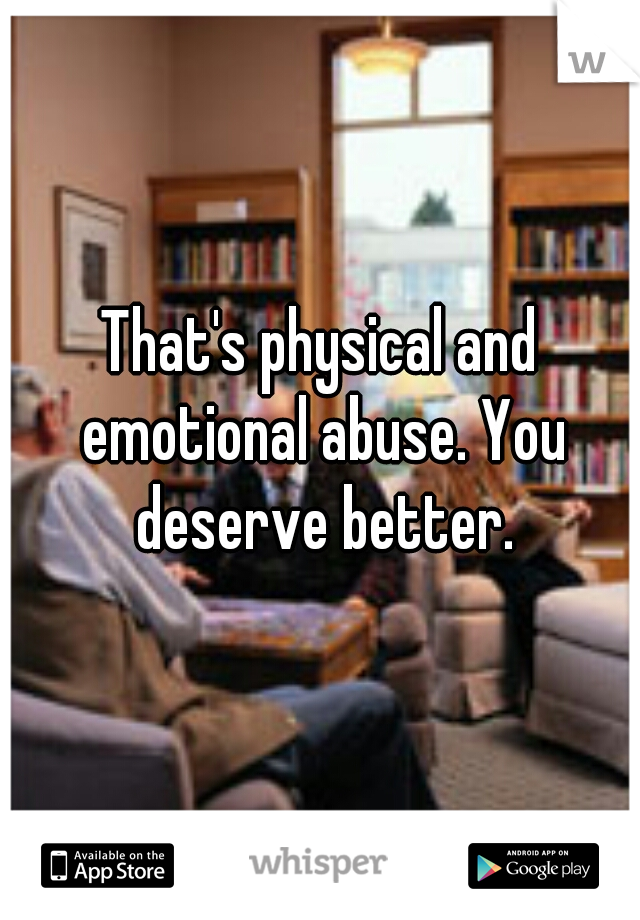 That's physical and emotional abuse. You deserve better.
