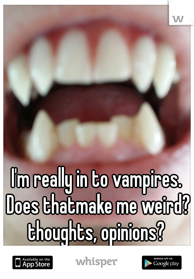 I'm really in to vampires. Does thatmake me weird? thoughts, opinions?  (That's me in the pic)