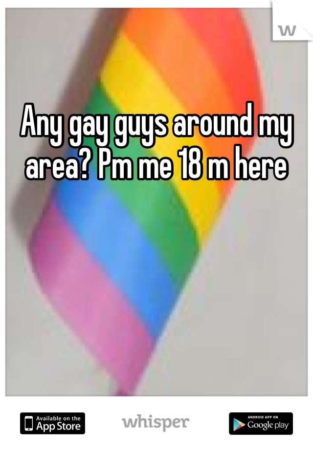 Any gay guys around my area? Pm me 18 m here