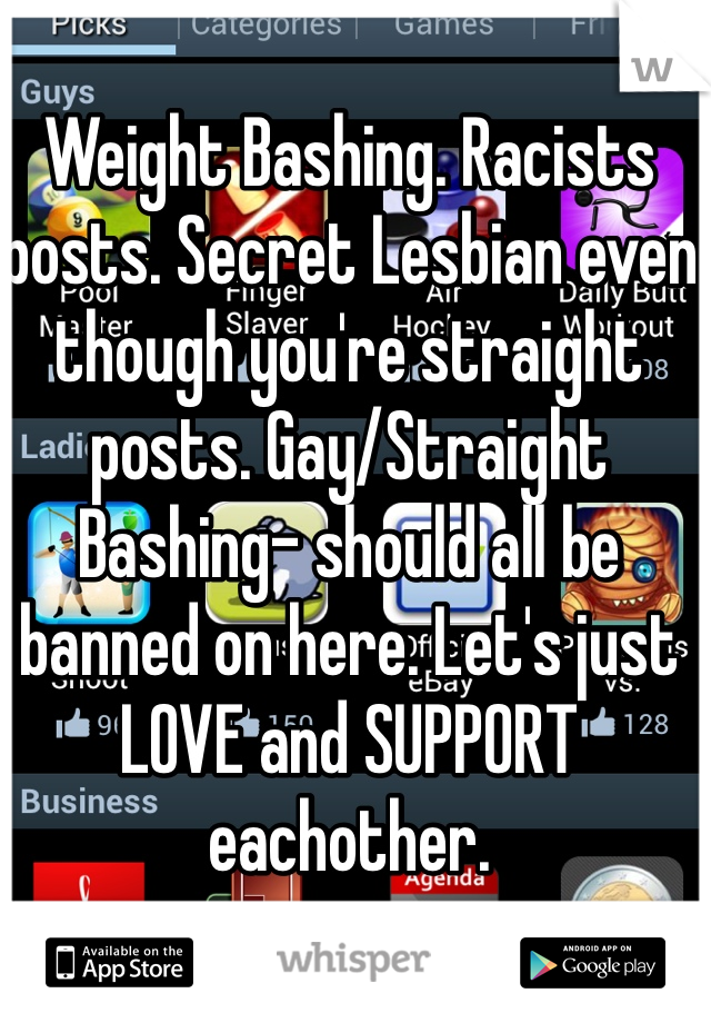 Weight Bashing. Racists posts. Secret Lesbian even though you're straight posts. Gay/Straight Bashing- should all be banned on here. Let's just LOVE and SUPPORT eachother. 