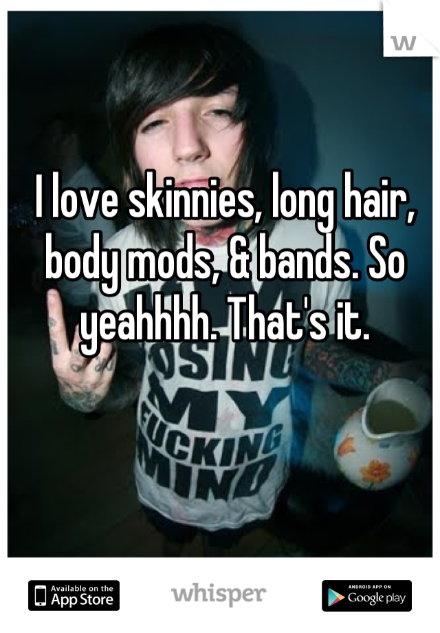 I love skinnies, long hair, body mods, & bands. So yeahhhh. That's it.