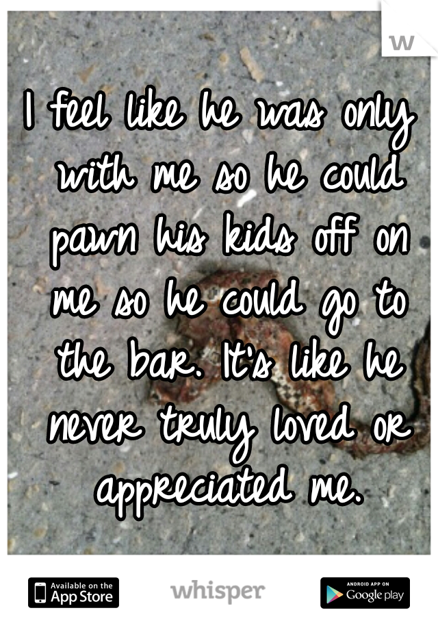 I feel like he was only with me so he could pawn his kids off on me so he could go to the bar. It's like he never truly loved or appreciated me.