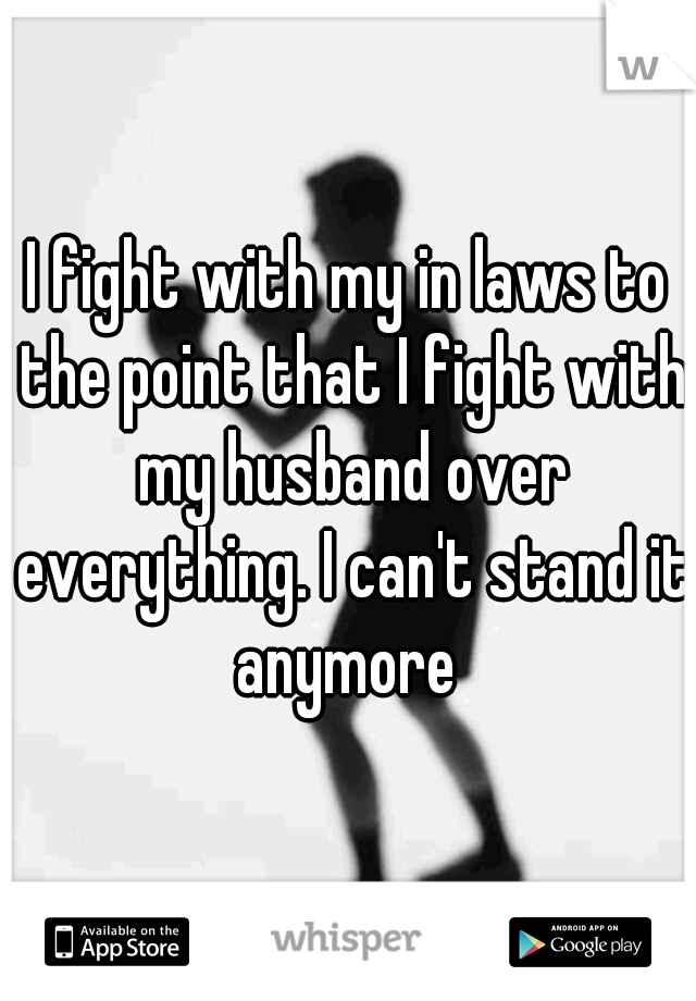 I fight with my in laws to the point that I fight with my husband over everything. I can't stand it anymore 