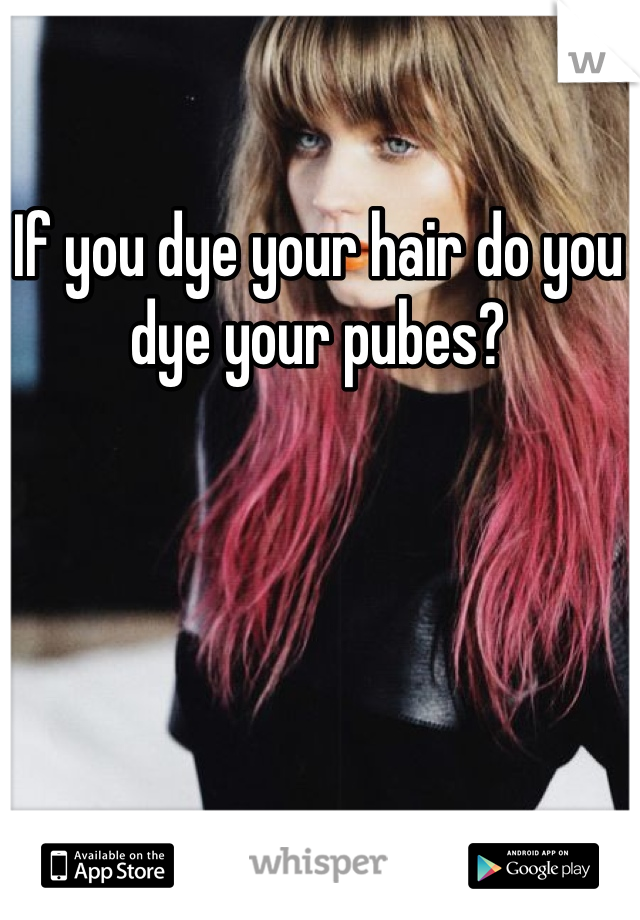 If you dye your hair do you dye your pubes?