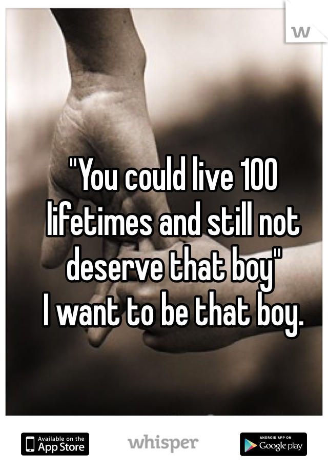"You could live 100 lifetimes and still not deserve that boy"
I want to be that boy.