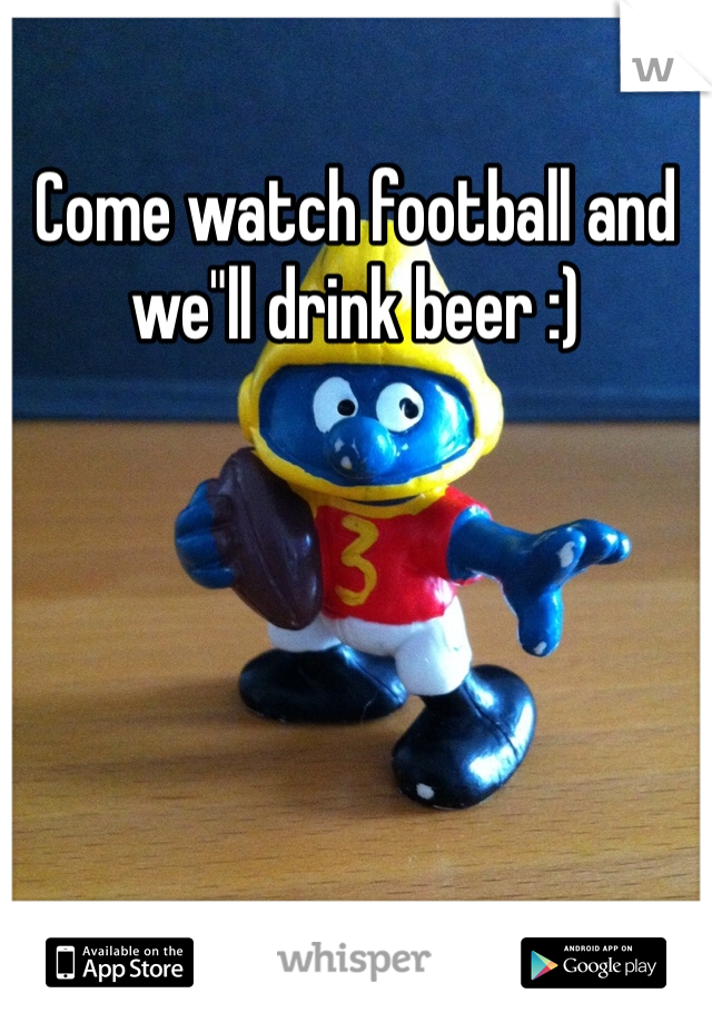 Come watch football and we"ll drink beer :)