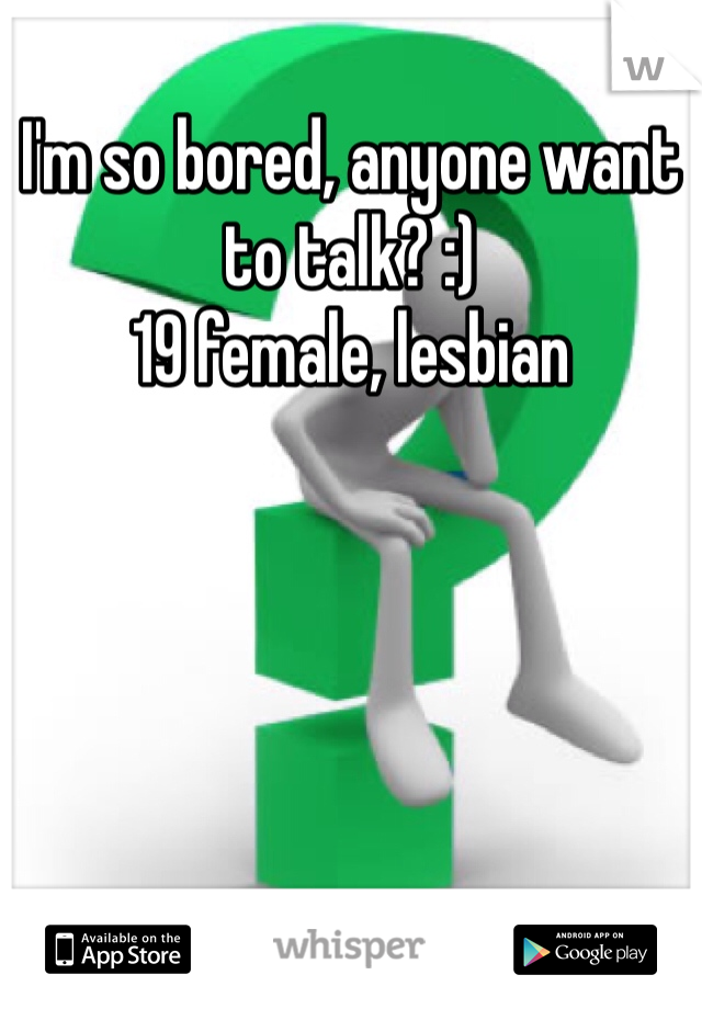 I'm so bored, anyone want to talk? :) 
19 female, lesbian