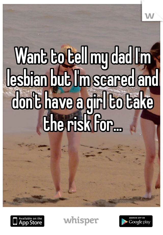 Want to tell my dad I'm lesbian but I'm scared and don't have a girl to take the risk for...