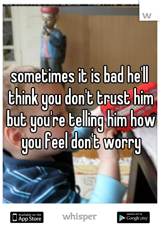 sometimes it is bad he'll think you don't trust him but you're telling him how you feel don't worry