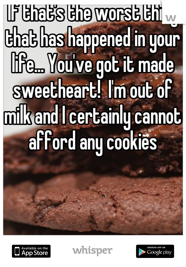 If that's the worst thing that has happened in your life... You've got it made sweetheart!  I'm out of milk and I certainly cannot afford any cookies