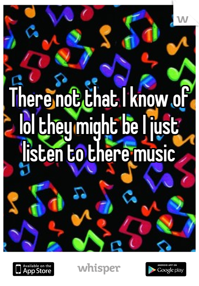 There not that I know of lol they might be I just listen to there music 