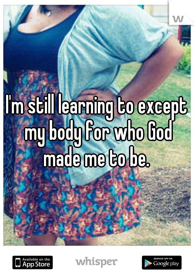 I'm still learning to except my body for who God made me to be. 