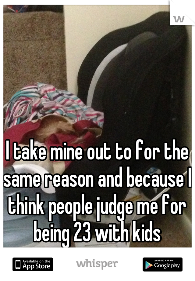 I take mine out to for the same reason and because I think people judge me for being 23 with kids