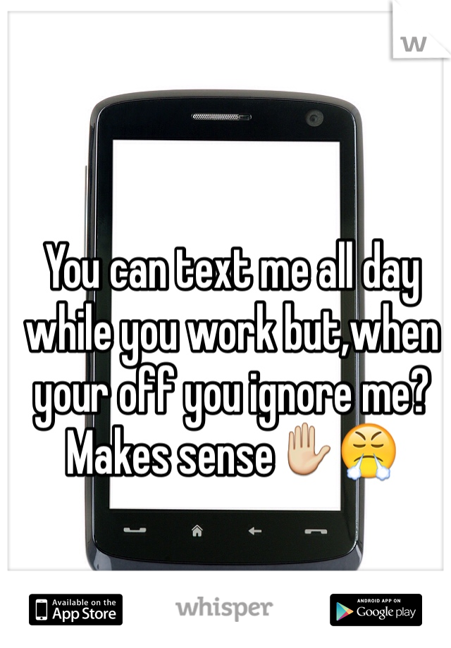 You can text me all day while you work but,when your off you ignore me? Makes sense✋😤

