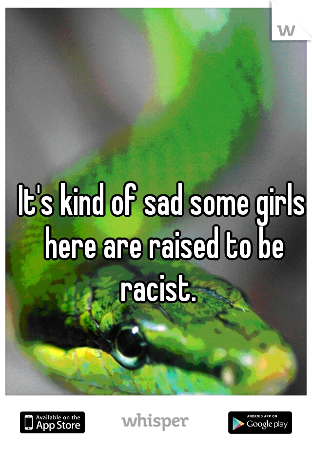 It's kind of sad some girls here are raised to be racist.  