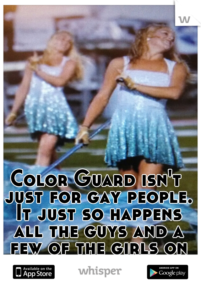 Color Guard isn't just for gay people. It just so happens all the guys and a few of the girls on our team are 