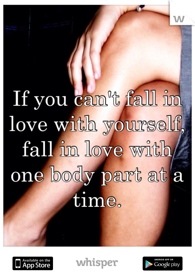 If you can't fall in love with yourself, fall in love with one body part at a time. 
