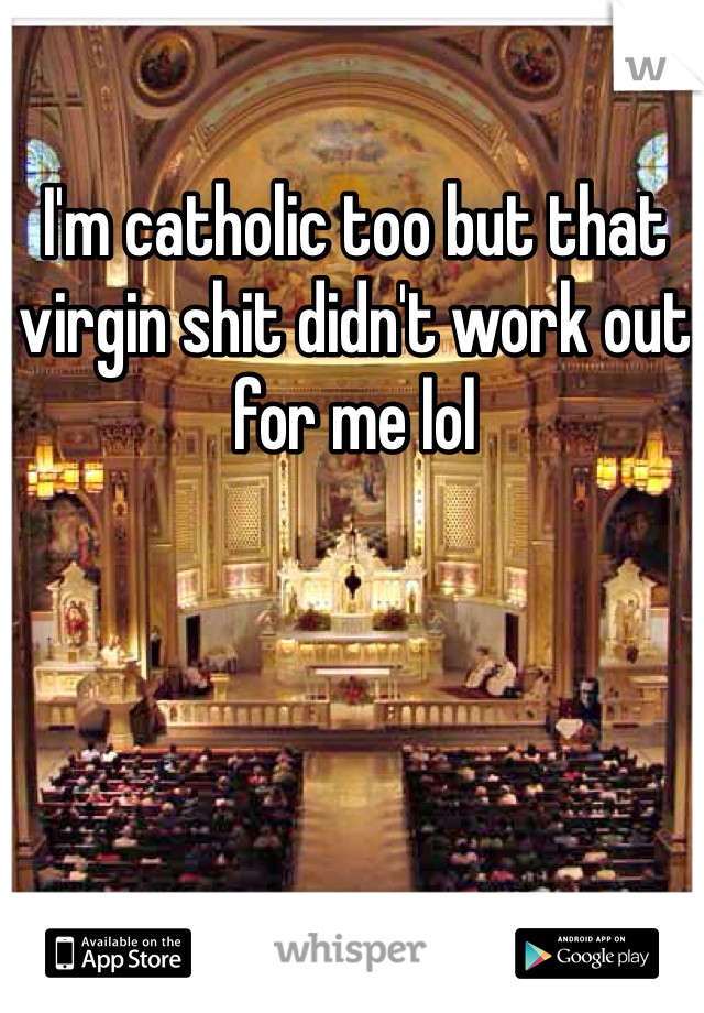 I'm catholic too but that virgin shit didn't work out for me lol