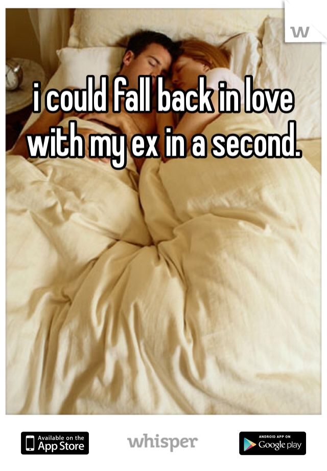 i could fall back in love with my ex in a second.