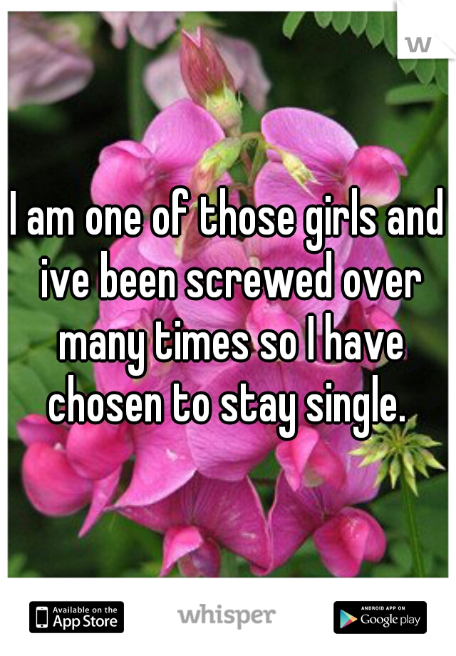 I am one of those girls and ive been screwed over many times so I have chosen to stay single. 