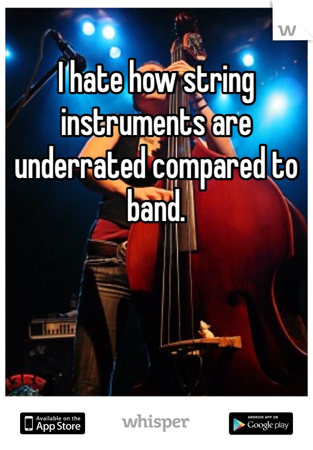 I hate how string instruments are underrated compared to band. 