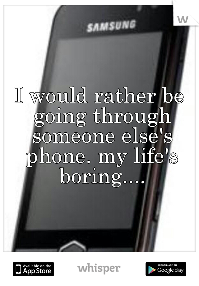 I would rather be going through someone else's phone. my life's boring....