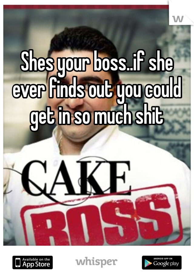 Shes your boss..if she ever finds out you could get in so much shit 