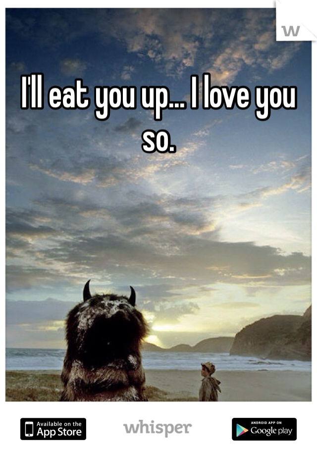 I'll eat you up... I love you so.