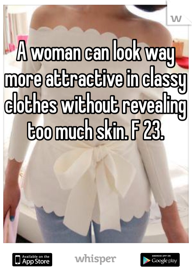 A woman can look way more attractive in classy clothes without revealing too much skin. F 23.