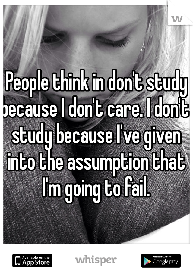 People think in don't study because I don't care. I don't study because I've given into the assumption that I'm going to fail.