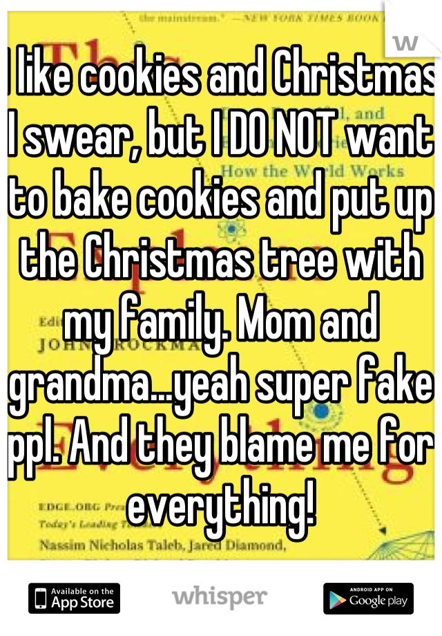 I like cookies and Christmas I swear, but I DO NOT want to bake cookies and put up the Christmas tree with my family. Mom and grandma...yeah super fake ppl. And they blame me for everything!