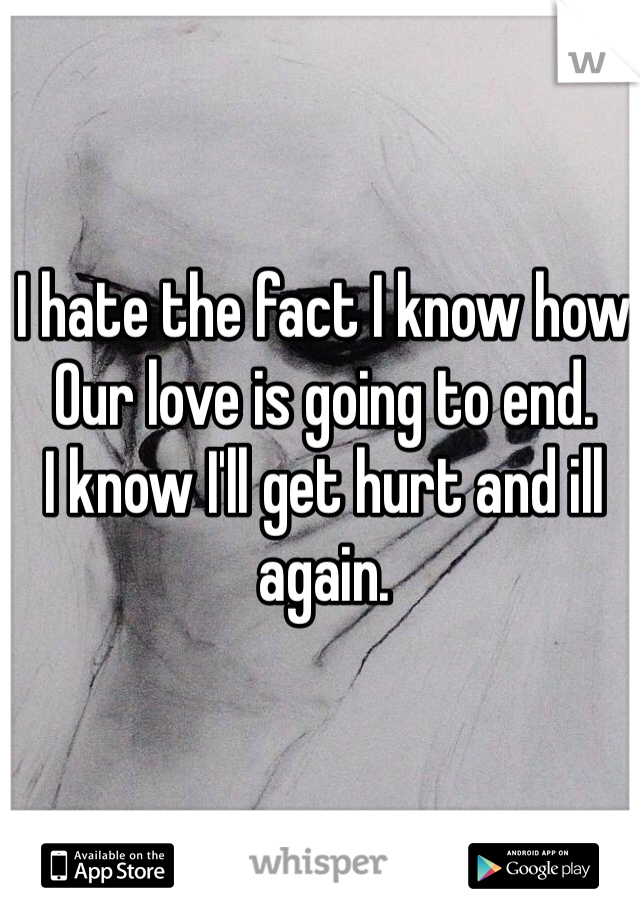 I hate the fact I know how 
Our love is going to end. 
I know I'll get hurt and ill again. 

