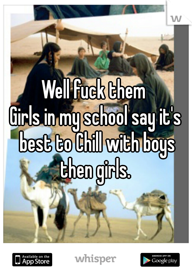 Well fuck them 
Girls in my school say it's best to Chill with boys then girls. 