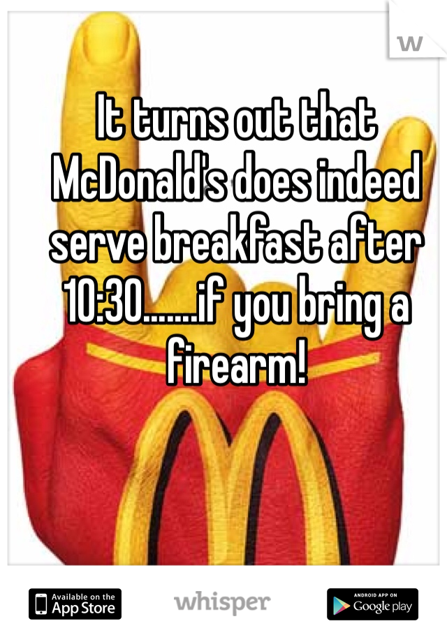It turns out that McDonald's does indeed serve breakfast after 10:30.......if you bring a firearm!  